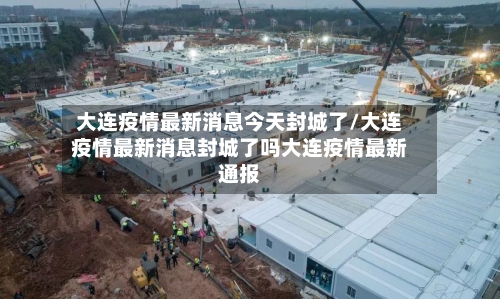 大连疫情最新消息今天封城了/大连疫情最新消息封城了吗大连疫情最新通报
