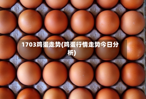 1703鸡蛋走势(鸡蛋行情走势今日分析)