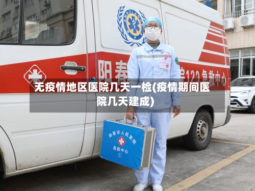 无疫情地区医院几天一检(疫情期间医院几天建成)-第2张图片