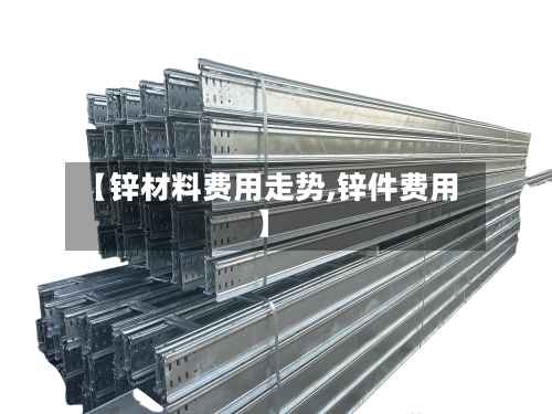 【锌材料费用走势,锌件费用】-第2张图片