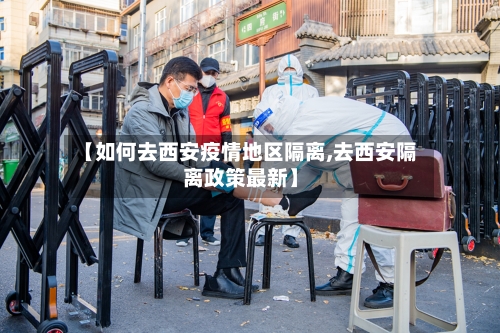 【如何去西安疫情地区隔离,去西安隔离政策最新】
