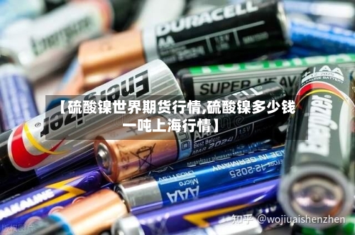 【硫酸镍世界期货行情,硫酸镍多少钱一吨上海行情】