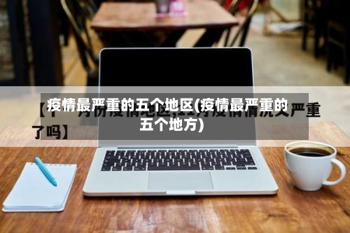 疫情最严重的五个地区(疫情最严重的五个地方)