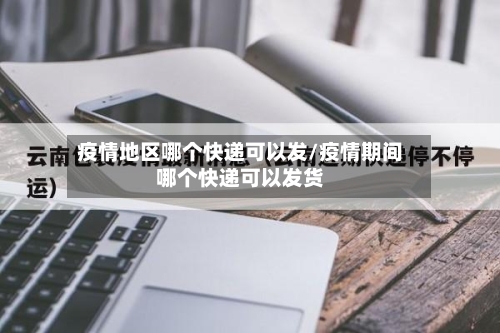 疫情地区哪个快递可以发/疫情期间哪个快递可以发货