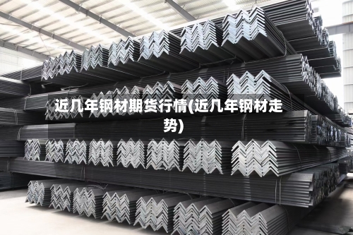 近几年钢材期货行情(近几年钢材走势)-第2张图片