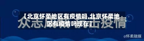 【北京怀柔地区有疫情吗,北京怀柔地区有疫情吗现在】