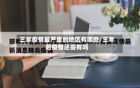 三年疫情最严重的地区有哪些/三年后疫情还会有吗
