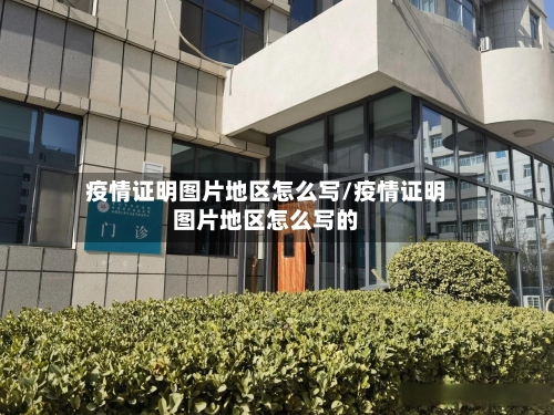 疫情证明图片地区怎么写/疫情证明图片地区怎么写的