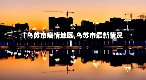 【乌苏市疫情地区,乌苏市最新情况】-第3张图片