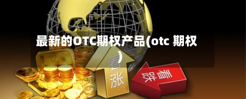 最新的OTC期权产品(otc 期权)