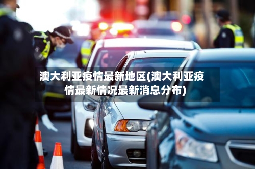 澳大利亚疫情最新地区(澳大利亚疫情最新情况最新消息分布)