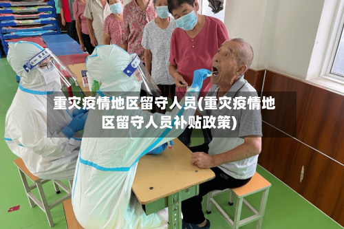 重灾疫情地区留守人员(重灾疫情地区留守人员补贴政策)