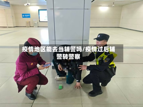 疫情地区能去当辅警吗/疫情过后辅警转警察-第2张图片