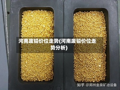 河南废铅价位走势(河南废铅价位走势分析)