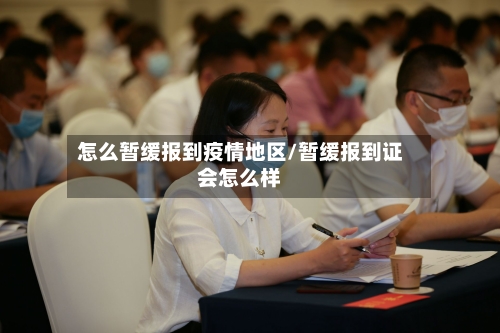 怎么暂缓报到疫情地区/暂缓报到证会怎么样