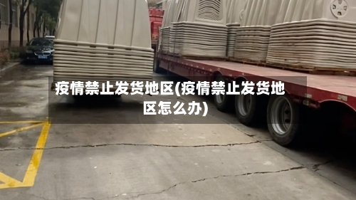 疫情禁止发货地区(疫情禁止发货地区怎么办)-第2张图片