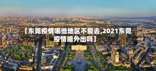 【东莞疫情哪些地区不能去,2021东莞疫情能外出吗】-第2张图片