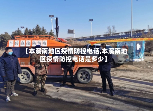【本溪南地区疫情防控电话,本溪南地区疫情防控电话是多少】-第3张图片