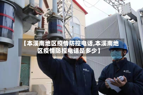 【本溪南地区疫情防控电话,本溪南地区疫情防控电话是多少】-第2张图片