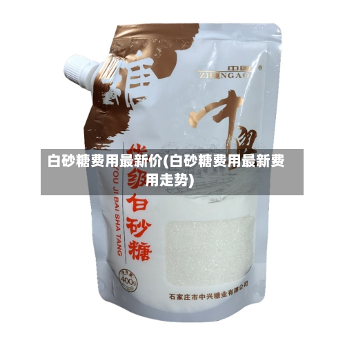 白砂糖费用最新价(白砂糖费用最新费用走势)