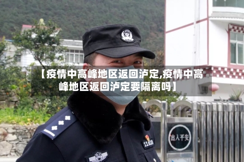 【疫情中高峰地区返回泸定,疫情中高峰地区返回泸定要隔离吗】