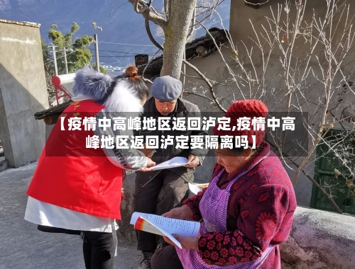 【疫情中高峰地区返回泸定,疫情中高峰地区返回泸定要隔离吗】-第2张图片