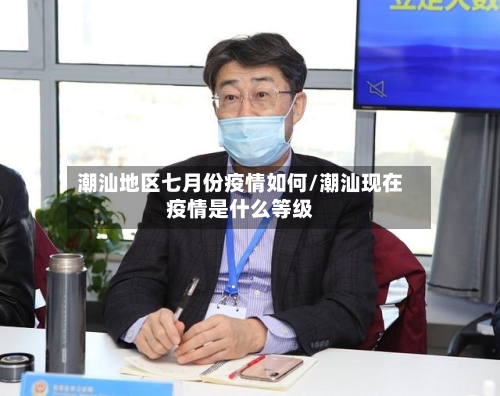 潮汕地区七月份疫情如何/潮汕现在疫情是什么等级