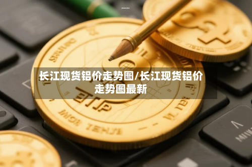 长江现货铝价走势图/长江现货铝价走势图最新