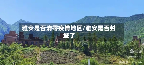 雅安是否清零疫情地区/雅安是否封城了-第2张图片