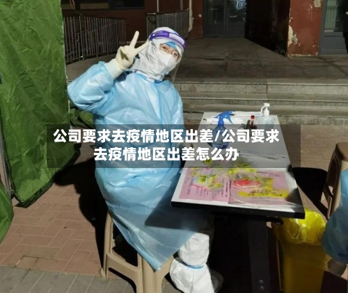 公司要求去疫情地区出差/公司要求去疫情地区出差怎么办-第2张图片