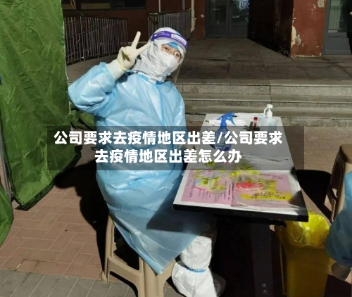 公司要求去疫情地区出差/公司要求去疫情地区出差怎么办