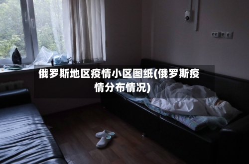 俄罗斯地区疫情小区图纸(俄罗斯疫情分布情况)