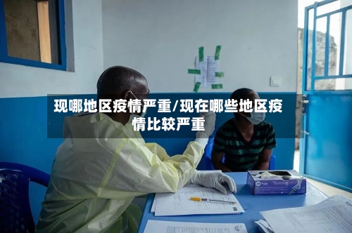 现哪地区疫情严重/现在哪些地区疫情比较严重