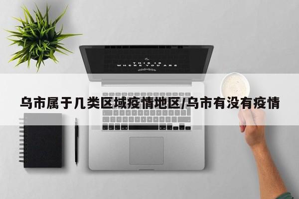 乌市属于几类区域疫情地区/乌市有没有疫情