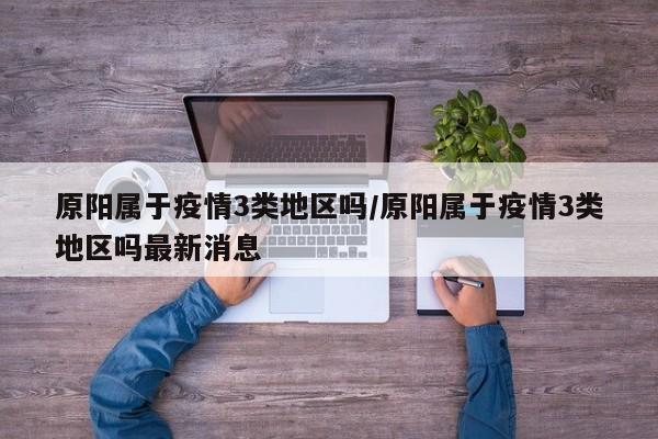 原阳属于疫情3类地区吗/原阳属于疫情3类地区吗最新消息