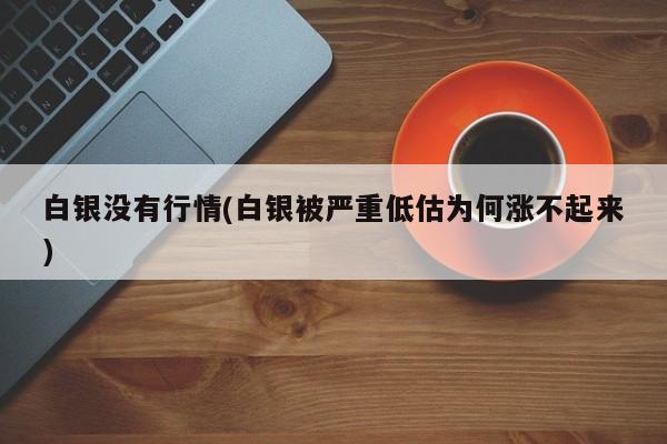 白银没有行情(白银被严重低估为何涨不起来)