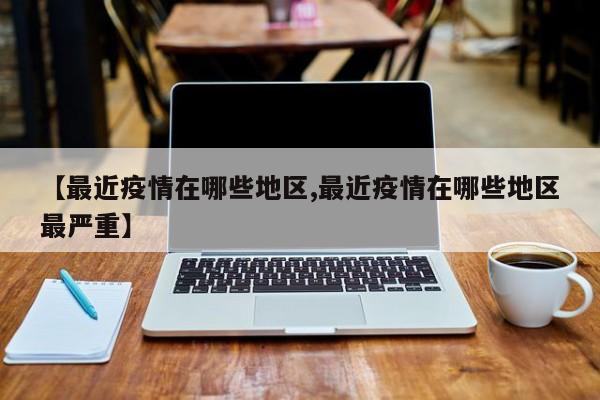 【最近疫情在哪些地区,最近疫情在哪些地区最严重】