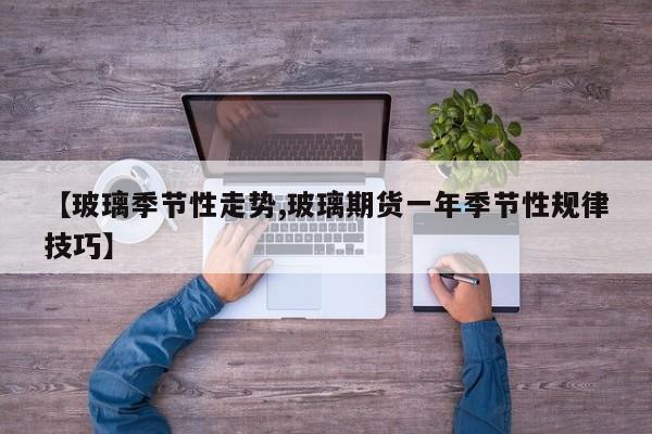 【玻璃季节性走势,玻璃期货一年季节性规律技巧】