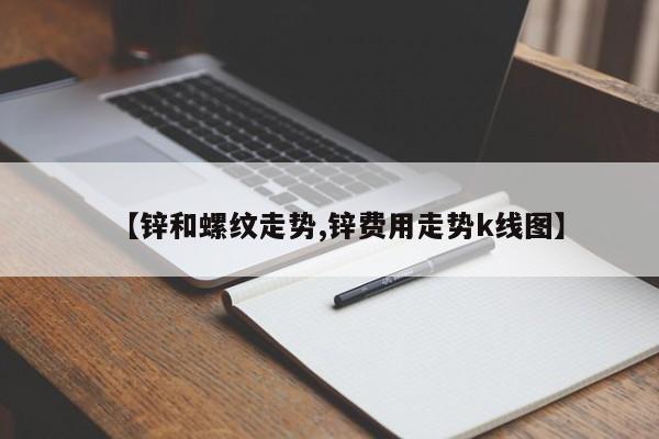 【锌和螺纹走势,锌费用走势k线图】