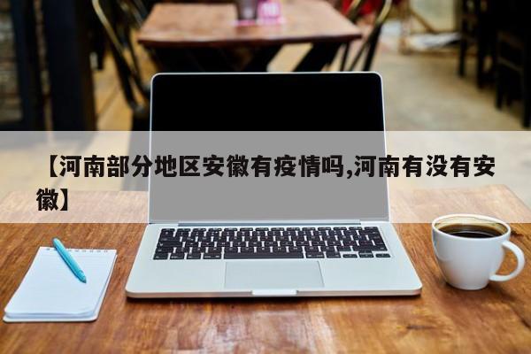 【河南部分地区安徽有疫情吗,河南有没有安徽】