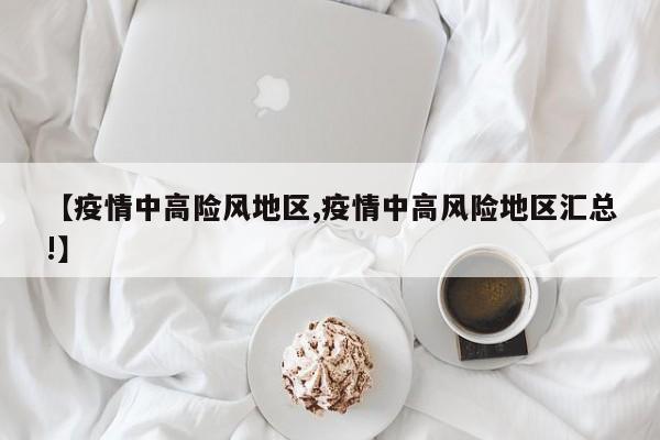 【疫情中高险风地区,疫情中高风险地区汇总!】