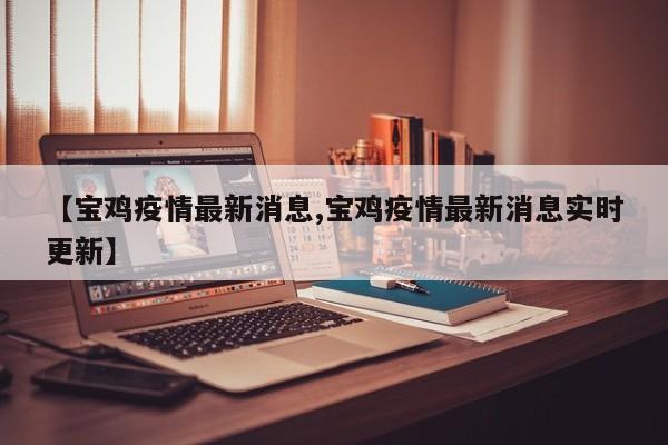 【宝鸡疫情最新消息,宝鸡疫情最新消息实时更新】