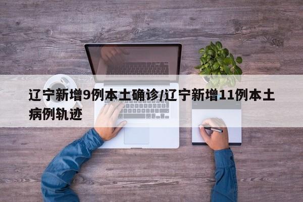 辽宁新增9例本土确诊/辽宁新增11例本土病例轨迹