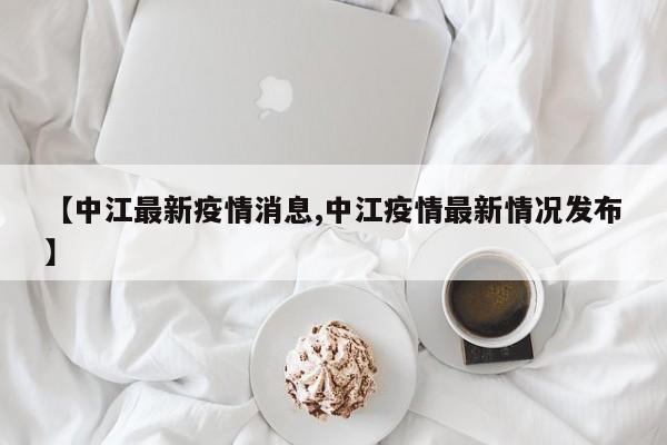 【中江最新疫情消息,中江疫情最新情况发布】