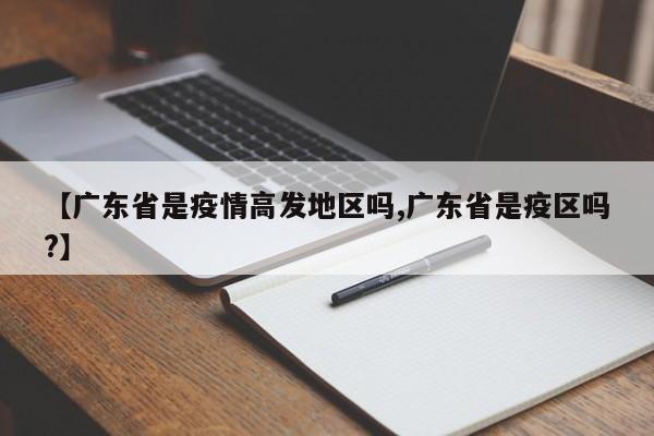 【广东省是疫情高发地区吗,广东省是疫区吗?】