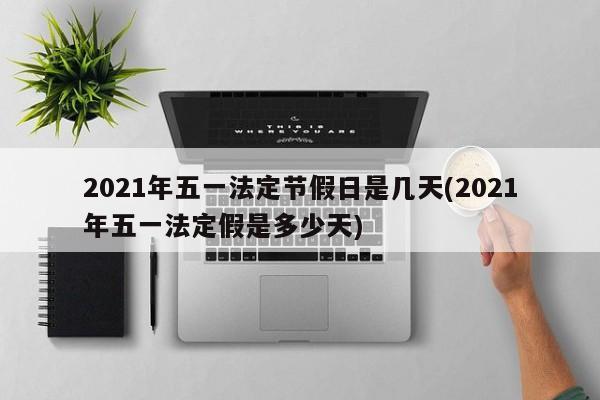 2021年五一法定节假日是几天(2021年五一法定假是多少天)