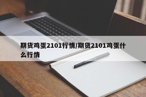 期货鸡蛋2101行情/期货2101鸡蛋什么行情