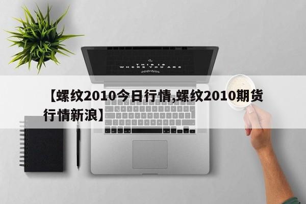 【螺纹2010今日行情,螺纹2010期货行情新浪】