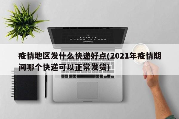 疫情地区发什么快递好点(2021年疫情期间哪个快递可以正常发货)