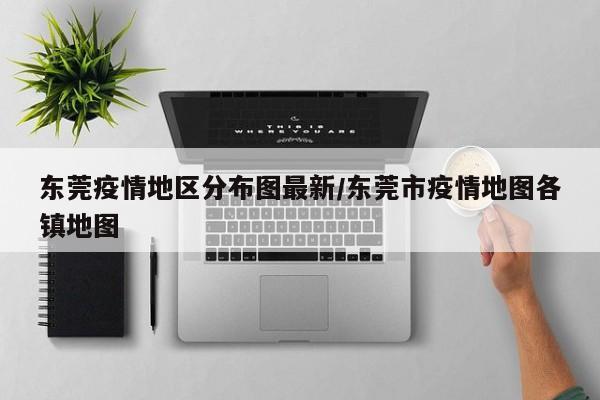 东莞疫情地区分布图最新/东莞市疫情地图各镇地图